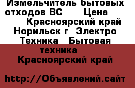 Измельчитель бытовых отходов ВС-90 › Цена ­ 20 000 - Красноярский край, Норильск г. Электро-Техника » Бытовая техника   . Красноярский край